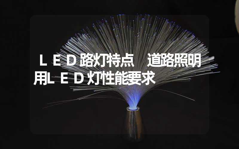 LED路灯特点 道路照明用LED灯性能要求